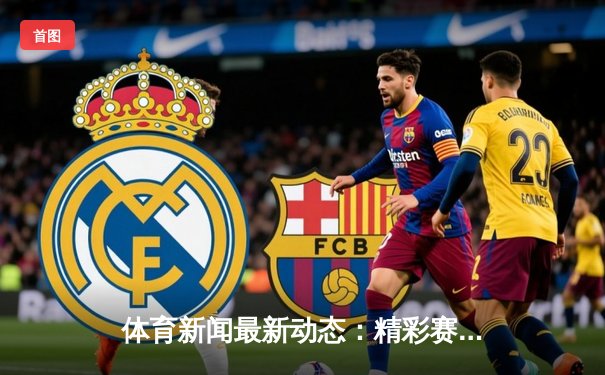 体育新闻最新动态：精彩赛事回顾