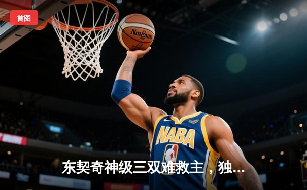 东契奇神级三双难救主，独行侠加时憾负凯尔特人总决赛G1