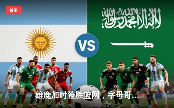 雄鹿加时险胜篮网，字母哥44分14篮板6助攻闪耀全场