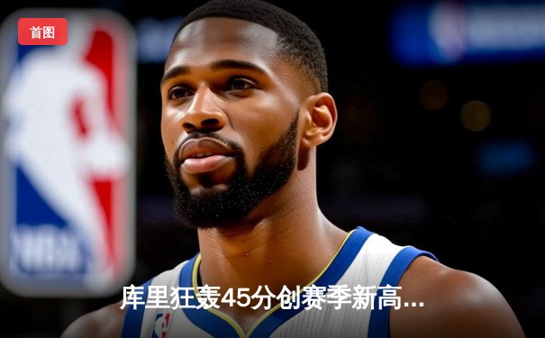 库里狂轰45分创赛季新高，勇士加时险胜绿军终结三连败