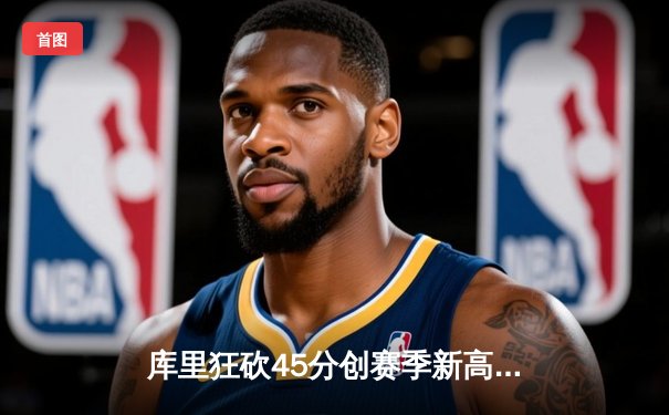 库里狂砍45分创赛季新高，勇士加时险胜凯尔特人重返西部榜首