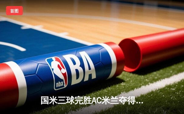 国米三球完胜AC米兰夺得意甲第20冠 劳塔罗双响锁定胜局