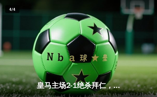 皇马主场2-1绝杀拜仁，总比分4-3挺进欧冠决赛 - 4