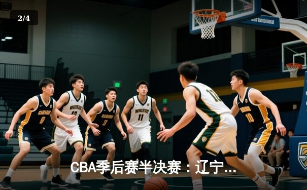 CBA季后赛半决赛：辽宁本钢惊险逆转广东宏远，赵继伟全能表现助球队拿下天王山之战 - 2