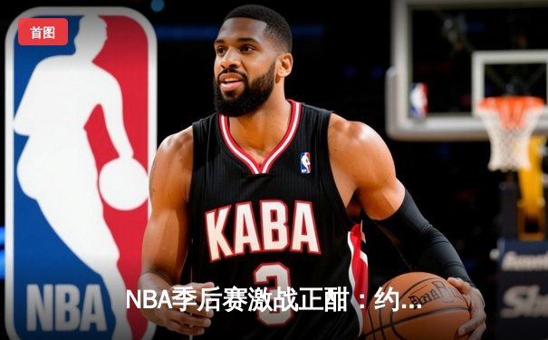NBA季后赛激战正酣：约基奇30+14+7率掘金逆转森林狼，卫冕冠军展现韧性