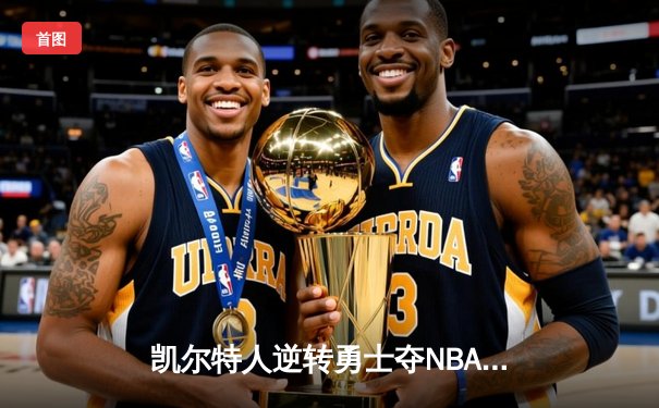 凯尔特人逆转勇士夺NBA总冠军 塔图姆39分加冕FMVP