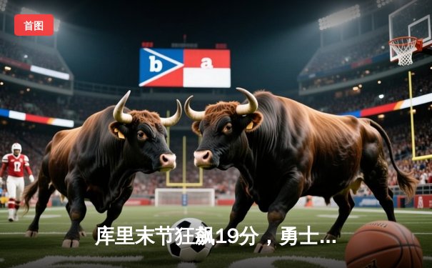 库里末节狂飙19分，勇士逆转雄鹿捍卫主场，克莱关键三分锁定胜局