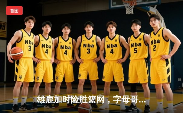 雄鹿加时险胜篮网，字母哥44分14篮板制霸内线