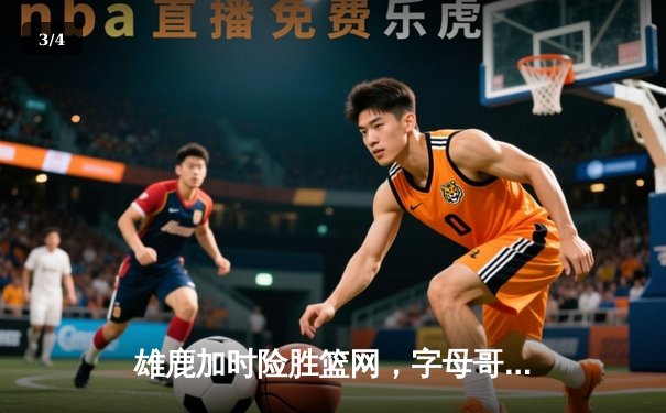 雄鹿加时险胜篮网，字母哥44分14篮板制霸内线 - 3