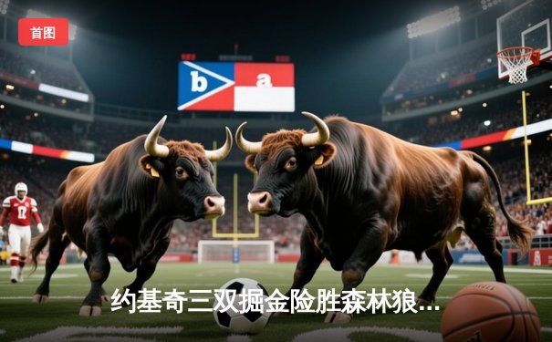 约基奇三双掘金险胜森林狼，抢七大战晋级西决