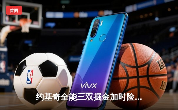 约基奇全能三双掘金加时险胜勇士，库里空砍46分难阻四连败