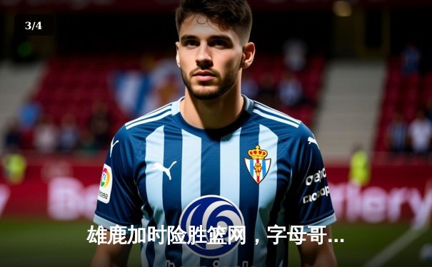 雄鹿加时险胜篮网，字母哥44+14+7主宰关键战，利拉德致命三分定乾坤 - 3