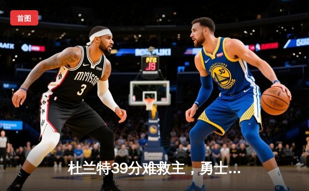 杜兰特39分难救主，勇士加时险胜太阳迎五连胜