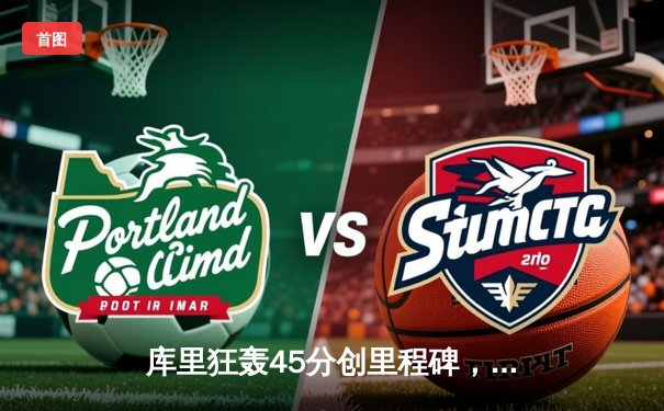 库里狂轰45分创里程碑，勇士加时险胜凯尔特人扳平总比分