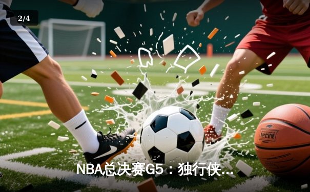 NBA总决赛G5：独行侠惊魂逆转凯尔特人 东契奇三双捍卫主场 - 2