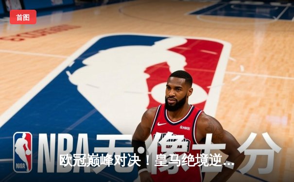 欧冠巅峰对决！皇马绝境逆转曼城点球晋级，安切洛蒂再显大师风范