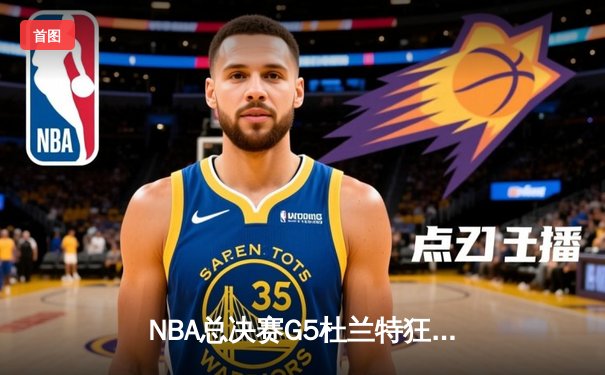NBA总决赛G5杜兰特狂砍49分创纪录，勇士客场险胜绿军夺赛点
