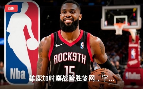 雄鹿加时鏖战险胜篮网，字母哥44分14篮板制霸内线