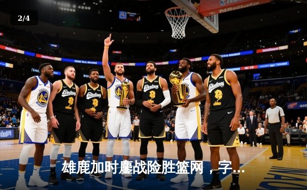 雄鹿加时鏖战险胜篮网，字母哥44分14篮板制霸内线 - 2