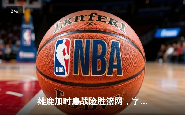 雄鹿加时鏖战险胜篮网，字母哥44分14篮板制霸内线 - 2