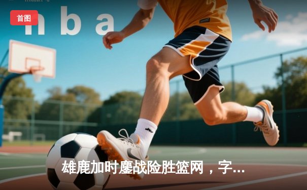 雄鹿加时鏖战险胜篮网，字母哥44分14篮板制霸内线